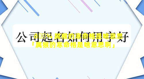 🌾 属猴的寒命格是啥意思「属猴的寒命格是啥意思啊」